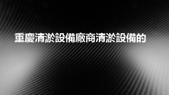 重慶清淤設備廠商清淤設備的以后進展趨勢與挑戰(zhàn)！
